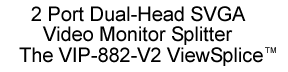 2 port dual-head SVGA video monitor splitter, the VIP-882-V2 ViewSplice