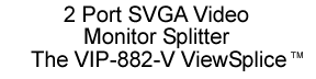 2 Port SVGA Video Monitor Splitter, the VIP-882-V ViewSplice
